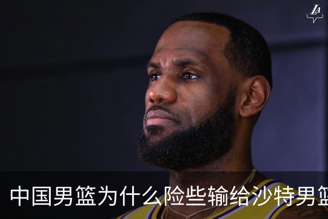 中国男篮为什么险些输给沙特男篮？廖三宁说出原因，原来如此