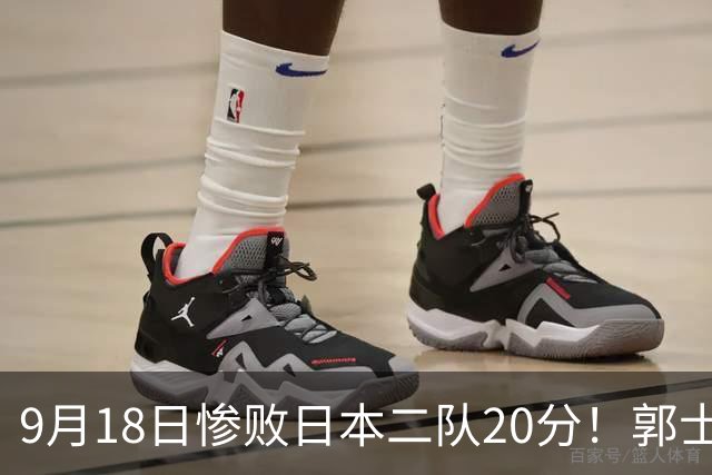 9月18日惨败日本二队20分！郭士强避谈下课，杜锋真能救国篮？